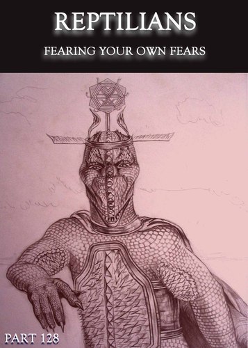 Full fearing your own fears reptilians part 128