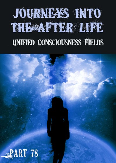 Full unified consciousness fields journeys into the afterlife part 78