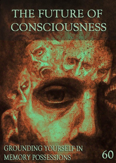 Full grounding yourself in memory possessions the future of consciousness part 60