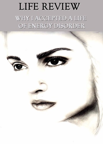 Full life review why i accepted a life of energy disorder