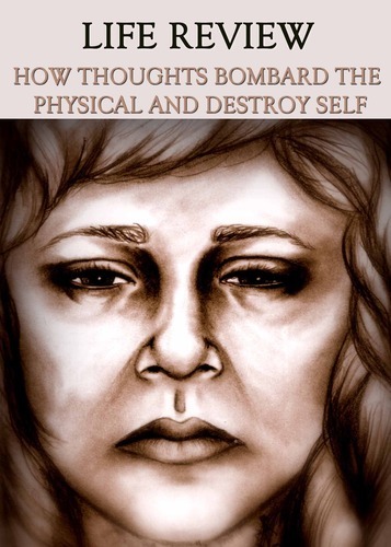 Full life review how thoughts bombard the physical and destroy self