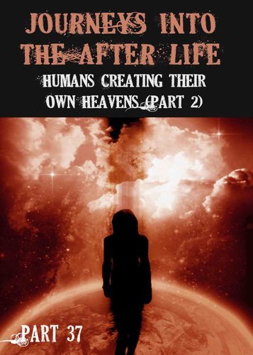 Full journeys into the afterlife humans creating their own heavens part 2 part 37