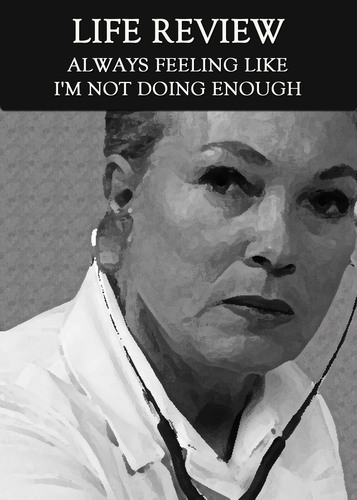 Full my life of constant feeling of not doing enough life review