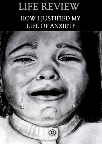 Full life review how i justified my life of anxiety
